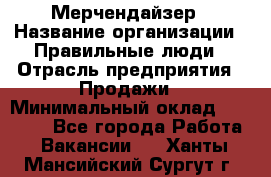 Мерчендайзер › Название организации ­ Правильные люди › Отрасль предприятия ­ Продажи › Минимальный оклад ­ 30 000 - Все города Работа » Вакансии   . Ханты-Мансийский,Сургут г.